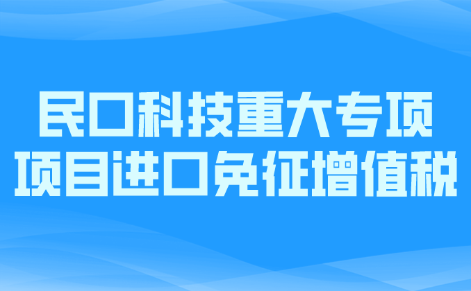 政策匯編丨稅收優(yōu)惠第七講：民口科技重大專項項目進口免征增值稅
