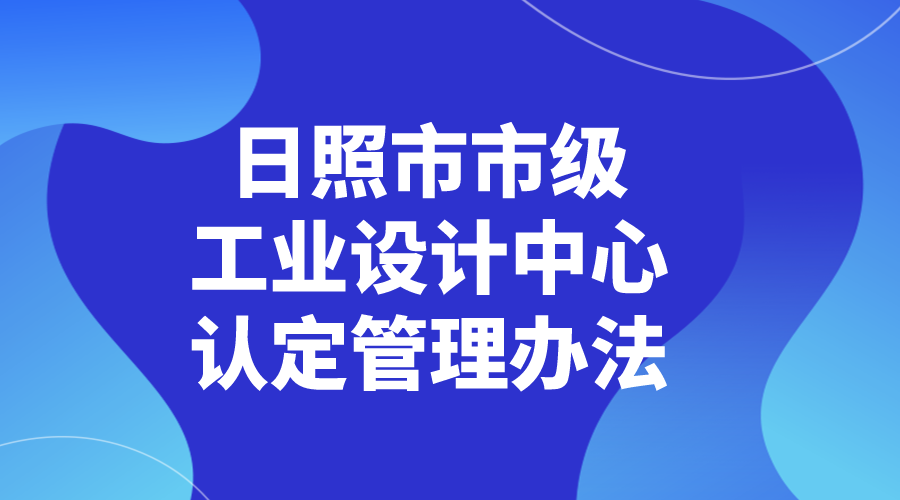 日照市工業(yè)和信息化局關(guān)于印發(fā)《日照市市級工業(yè)設(shè)計中心認(rèn)定管理辦法》的通知